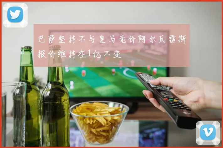 巴萨坚持不与皇马竞价阿尔瓦雷斯报价维持在1亿不变
