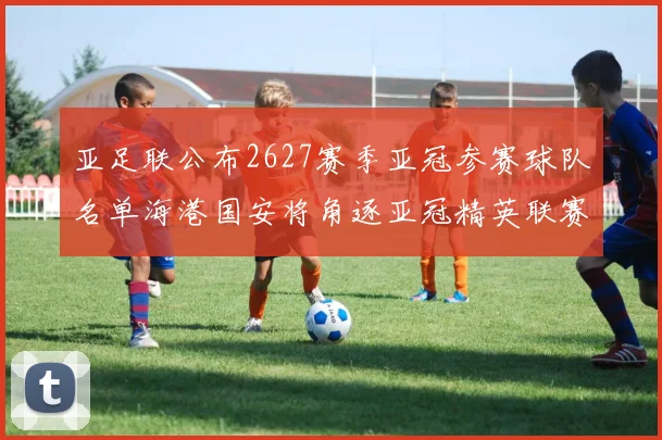 亚足联公布2627赛季亚冠参赛球队名单海港国安将角逐亚冠精英联赛