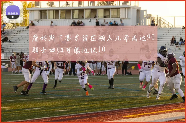 詹姆斯下赛季留在湖人几率高达90骑士回归可能性仅10