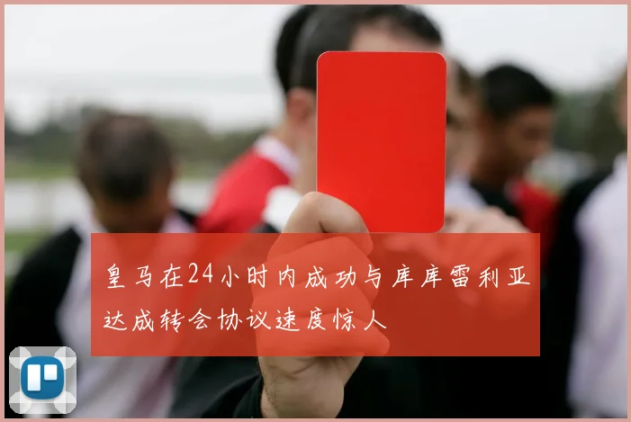 皇马在24小时内成功与库库雷利亚达成转会协议速度惊人