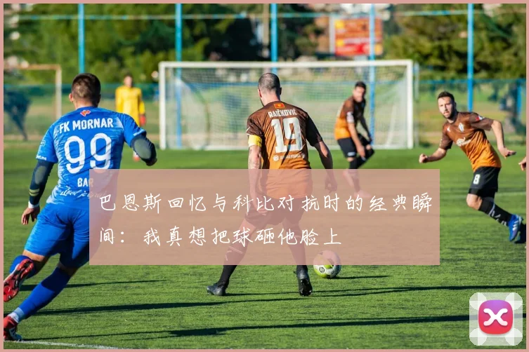 巴恩斯回忆与科比对抗时的经典瞬间：我真想把球砸他脸上