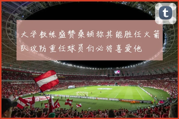 大学教练盛赞桑顿称其能胜任火箭队攻防重任球员们必将喜爱他