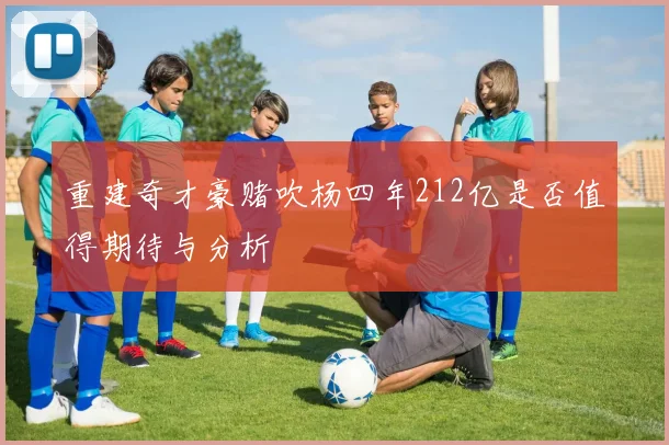 重建奇才豪赌吹杨四年212亿是否值得期待与分析