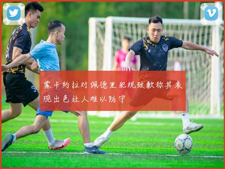蒙卡约拉对佩德里犯规致歉称其表现出色让人难以防守