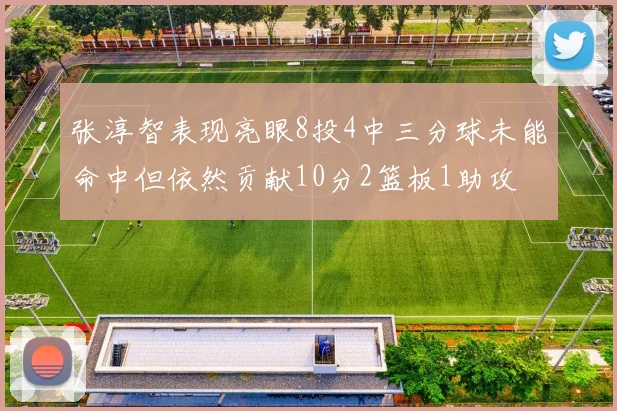 张淳智表现亮眼8投4中三分球未能命中但依然贡献10分2篮板1助攻
