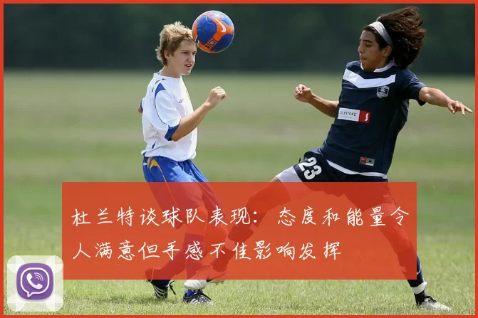 杜兰特谈球队表现：态度和能量令人满意但手感不佳影响发挥