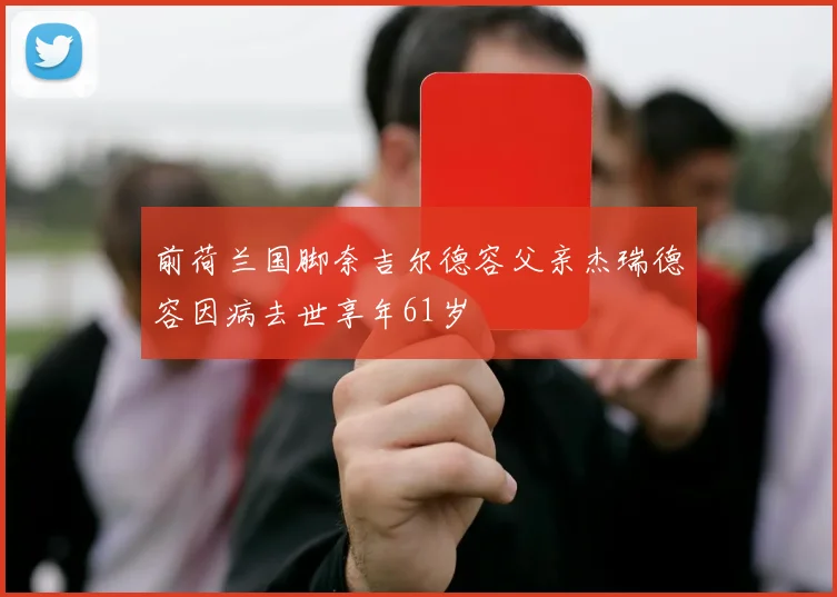 前荷兰国脚奈吉尔德容父亲杰瑞德容因病去世享年61岁