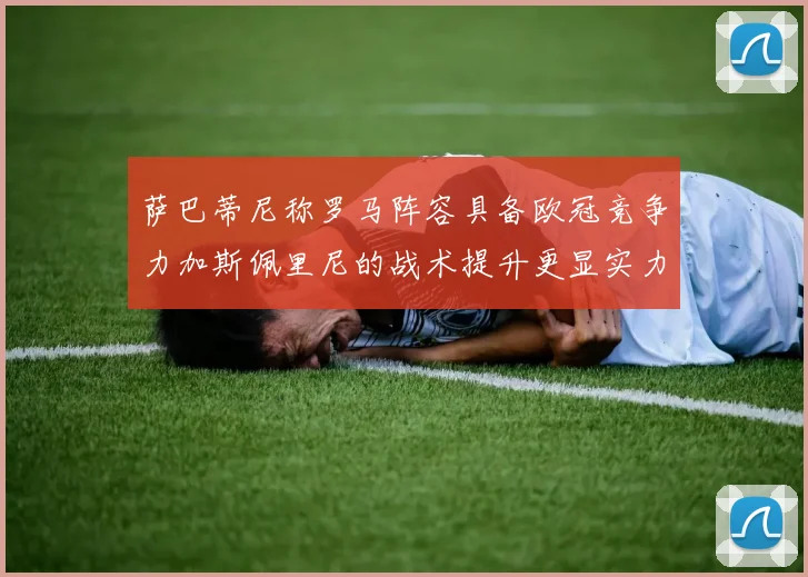 萨巴蒂尼称罗马阵容具备欧冠竞争力加斯佩里尼的战术提升更显实力