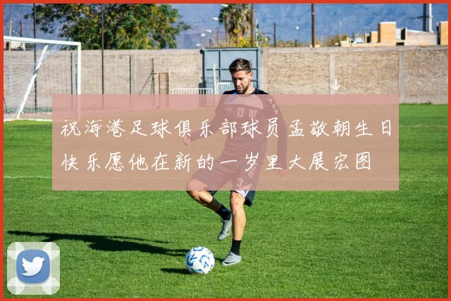 祝海港足球俱乐部球员孟敬朝生日快乐愿他在新的一岁里大展宏图