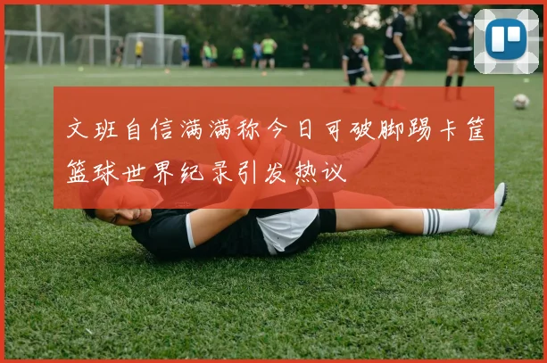 文班自信满满称今日可破脚踢卡筐篮球世界纪录引发热议