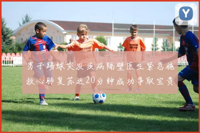 男子踢球突发疾病隔壁医生紧急施救心肺复苏近20分钟成功争取宝贵时间