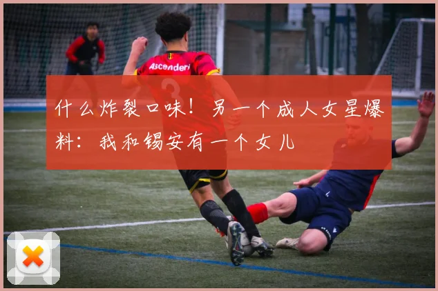 什么炸裂口味！另一个成人女星爆料：我和锡安有一个女儿