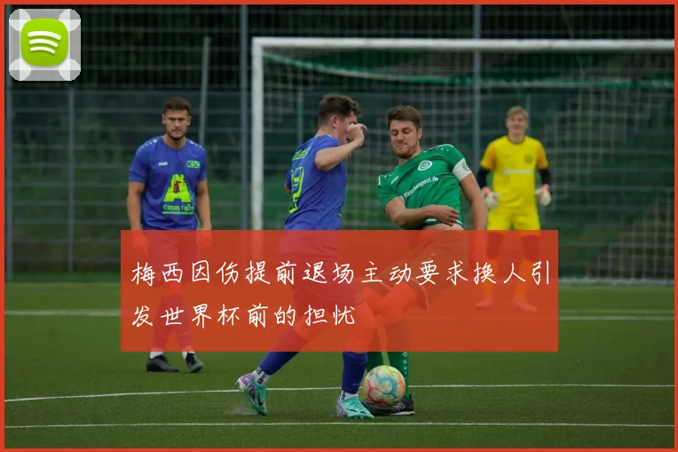 梅西因伤提前退场主动要求换人引发世界杯前的担忧