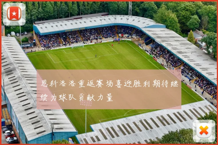 恩科洛洛重返赛场喜迎胜利期待继续为球队贡献力量