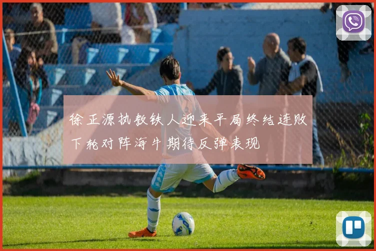 徐正源执教铁人迎来平局终结连败下轮对阵海牛期待反弹表现