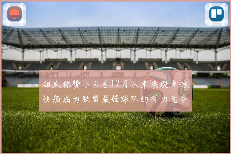 甜瓜称赞小卡自12月以来表现卓越快船成为联盟最强球队的有力竞争者