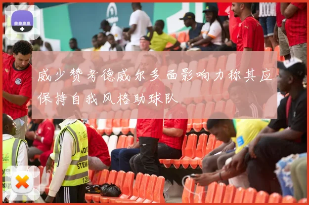 威少赞考德威尔多面影响力称其应保持自我风格助球队