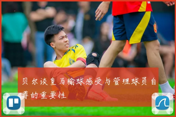 贝尔谈皇马输球感受与管理球员自尊的重要性