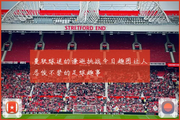 曼联球迷的谦逊挑战今日趣图让人忍俊不禁的足球趣事