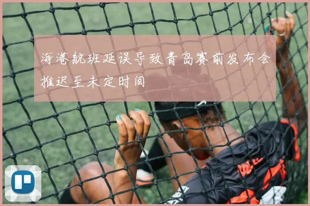 海港航班延误导致青岛赛前发布会推迟至未定时间