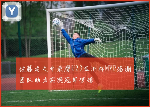 佐藤龙之介荣膺U23亚洲杯MVP感谢团队助力实现冠军梦想
