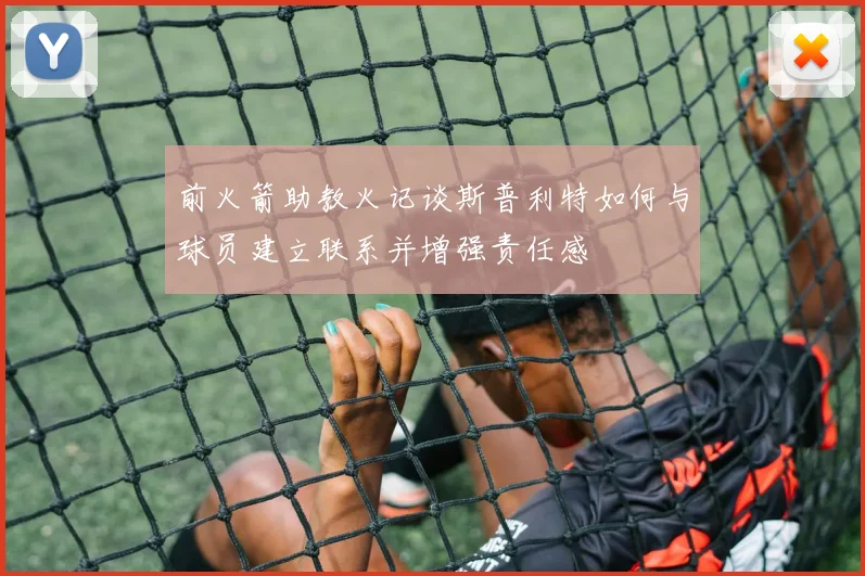 前火箭助教火记谈斯普利特如何与球员建立联系并增强责任感