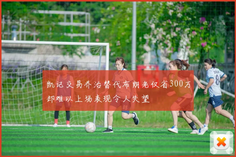 凯记交易乔治替代布朗老仅省300万却难以上场表现令人失望