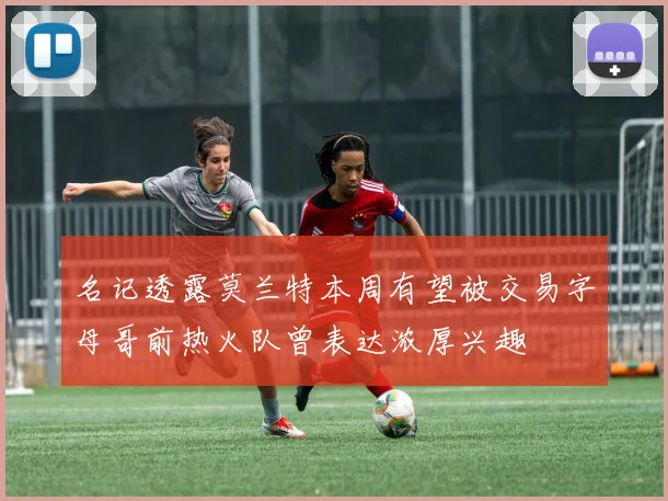 名记透露莫兰特本周有望被交易字母哥前热火队曾表达浓厚兴趣