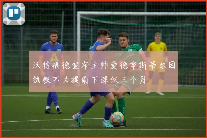 沃特福德宣布主帅爱德华斯蒂尔因执教不力提前下课仅三个月