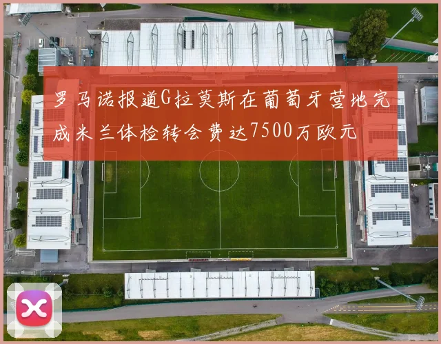 罗马诺报道G拉莫斯在葡萄牙营地完成米兰体检转会费达7500万欧元