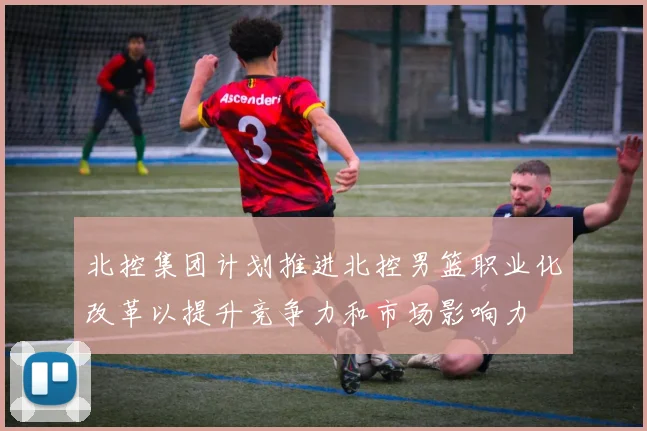 北控集团计划推进北控男篮职业化改革以提升竞争力和市场影响力