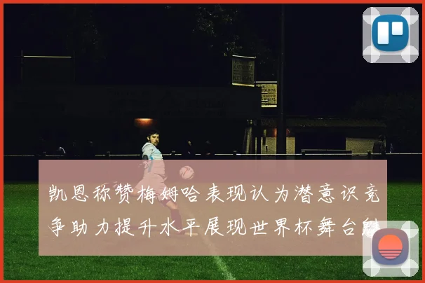 凯恩称赞梅姆哈表现认为潜意识竞争助力提升水平展现世界杯舞台魅力