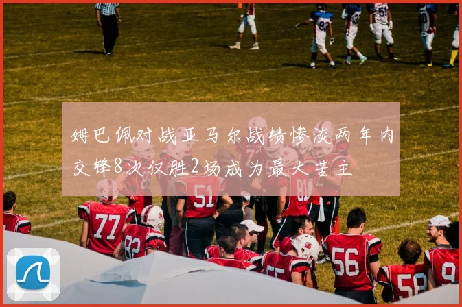 姆巴佩对战亚马尔战绩惨淡两年内交锋8次仅胜2场成为最大苦主